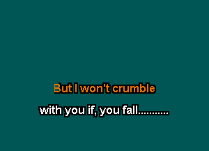 But I won't crumble

with you if, you fall ...........