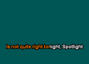 Is not quite right tonight, Spotlight