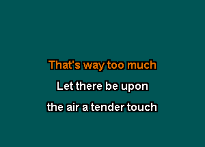 That's way too much

Let there be upon

the air a tender touch