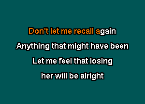 Don't let me recall again
Anything that might have been

Let me feel that losing

her will be alright