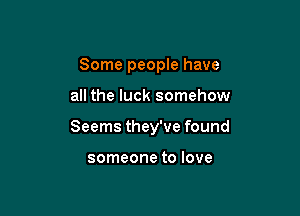 Some people have

all the luck somehow

Seems they've found

someone to love