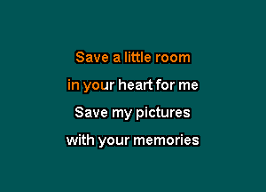 Save a little room

in your heart for me

Save my pictures

with your memories
