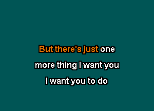 But there's just one

more thing I want you

lwant you to do