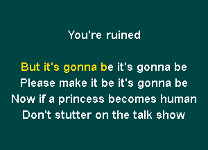 You're ruined

But it's gonna be it's gonna be
Please make it be it's gonna be
Now if a princess becomes human
Don't stutter on the talk show
