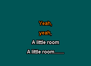 Yeah,

yeah,

A little room

A little room ........