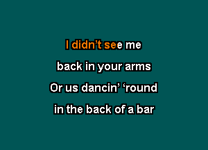 I didn,t see me

back in your arms

0r us dancin' Wound

in the back ofa bar