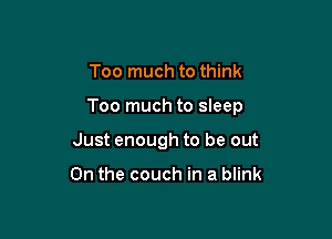 Too much to think

Too much to sleep

Just enough to be out

On the couch in a blink