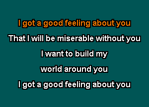 I got a good feeling about you
That I will be miserable without you
lwant to build my

world around you

lgot a good feeling about you