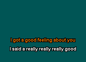 lgot a good feeling about you

I said a really really really good