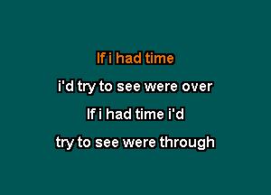 lfi had time
i'd try to see were over

lfi had time i'd

try to see were through