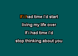 lfi had time i'd start
living my life over
lfi had time i'd

stop thinking about you