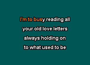 I'm to busy reading all

your old love letters
always holding on

to what used to be