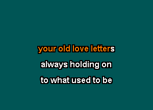 your old love letters

always holding on

to what used to be