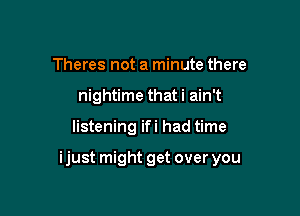 Theres not a minute there
nightime that i ain't

listening ifi had time

ijust might get over you