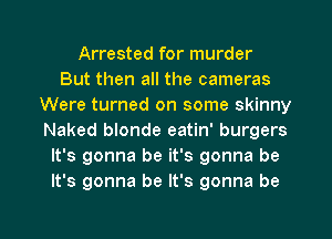 Arrested for murder
But then all the cameras
Were turned on some skinny
Naked blonde eatin' burgers
It's gonna be it's gonna be
It's gonna be It's gonna be