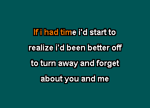 lfi had time i'd start to
realize i'd been better off

to turn away and forget

about you and me