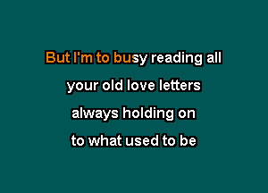 But I'm to busy reading all

your old love letters

always holding on

to what used to be