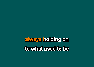 always holding on

to what used to be