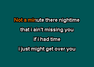 Not a minute there nightime
that i ain't missing you

ifi had time

ijust might get over you