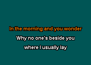 In the morning and you wonder

Why no one's beside you

where I usually lay