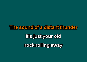 The sound ofa distant thunder

It's just your old

rock rolling away