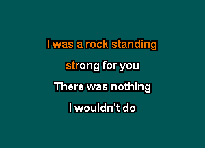 lwas a rock standing

strong for you
There was nothing

lwouldn't do