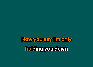 Now you say I'm only

holding you down