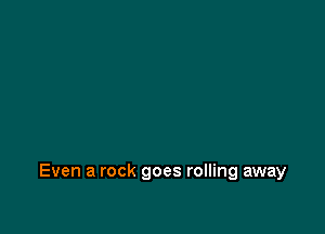 Even a rock goes rolling away