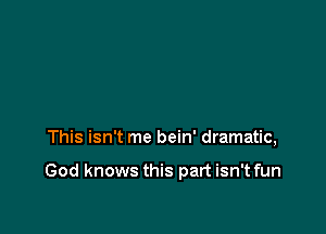 This isn't me bein' dramatic,

God knows this part isn't fun