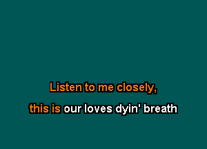 Listen to me closely,

this is our loves dyin' breath