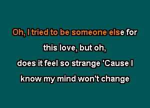 0h, Itried to be someone else for

this love, but oh,

does it feel so strange 'Causel

know my mind won't change