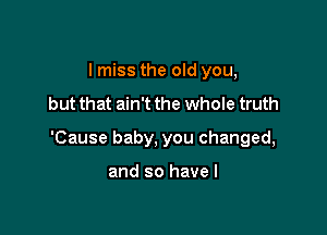 lmiss the old you,

but that ain't the whole truth

'Cause baby, you changed,

and so have I