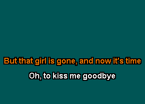 But that girl is gone, and now it's time

Oh, to kiss me goodbye