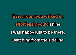 Every room you walked in,

effortlessly you'd shine
I was happyjust to be there,

watching from the sideline