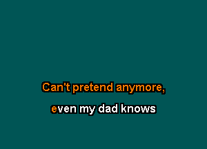 Can't pretend anymore,

even my dad knows