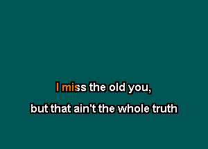 lmiss the old you,

but that ain't the whole truth