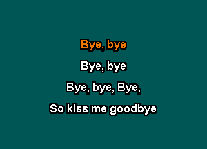 Bye, bye
Bye, bye
Bye, bye, Bye,

So kiss me goodbye