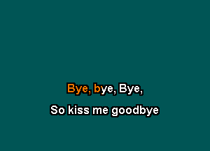 Bye, bye. Bye,

So kiss me goodbye