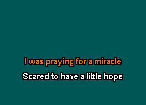 I was praying for a miracle

Scared to have a little hope