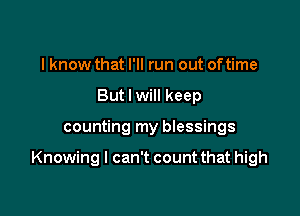 I know that I'll run out of time
But I will keep

counting my blessings

Knowing I can't count that high