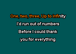 One, two, three, Up to infinity

I'd run out of numbers
Before I could thank

you for everything