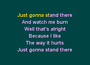 Just gonna stand there
And watch me burn
Well that's alright

Because I like
The way it hurts
Just gonna stand there