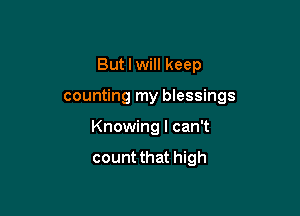 But I will keep

counting my blessings

Knowing I can't

count that high