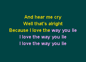 And hear me cry
Well that's alright
Because I love the way you lie

I love the way you lie
I love the way you lie