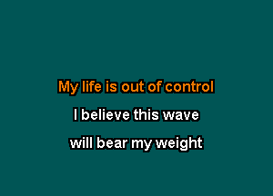 My life is out of control

lbelieve this wave

will bear my weight