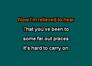 Now I'm relieved to hear
That you've been to

some far out places

It's hard to carry on