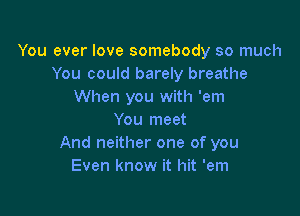 You ever love somebody so much
You could barely breathe
When you with 'em

You meet
And neither one of you
Even know it hit 'em