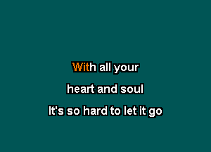 With all your

heart and soul

It's so hard to let it go