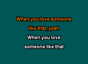 When you love someone

like that, yeah
When you love

someone like that