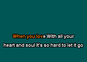 When you love With all your

heart and soul It's so hard to let it go